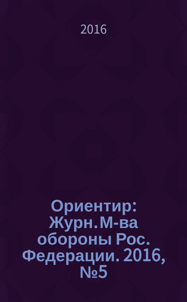 Ориентир : Журн. М-ва обороны Рос. Федерации. 2016, № 5 (263)