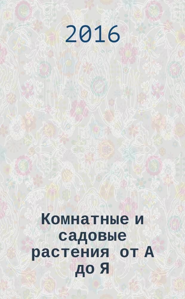 Комнатные и садовые растения от А до Я : как украсить свой дом и сад цветами и декоративными растениями еженедельное издание. Вып. 113