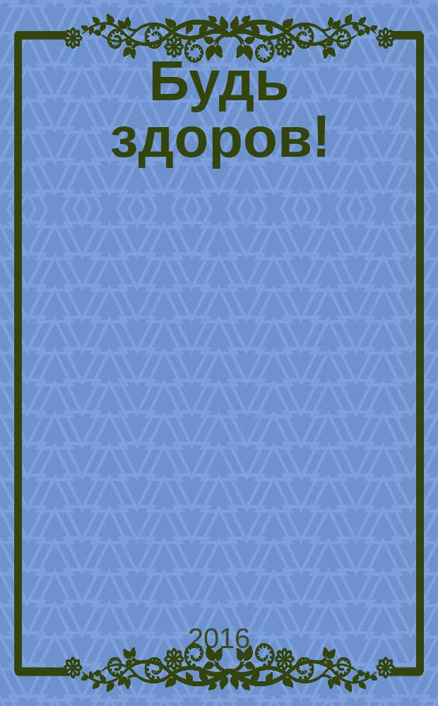 Будь здоров ! : 80 с. о самом главном Ежемес. журн. 2016, № 5 (275)