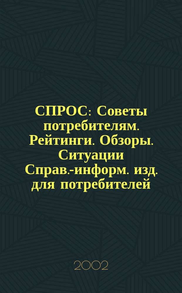 СПРОС : Советы потребителям. Рейтинги. Обзоры. Ситуации Справ.-информ. изд. для потребителей. 2002, № 1