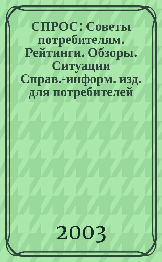 СПРОС : Советы потребителям. Рейтинги. Обзоры. Ситуации Справ.-информ. изд. для потребителей. 2003, № 6