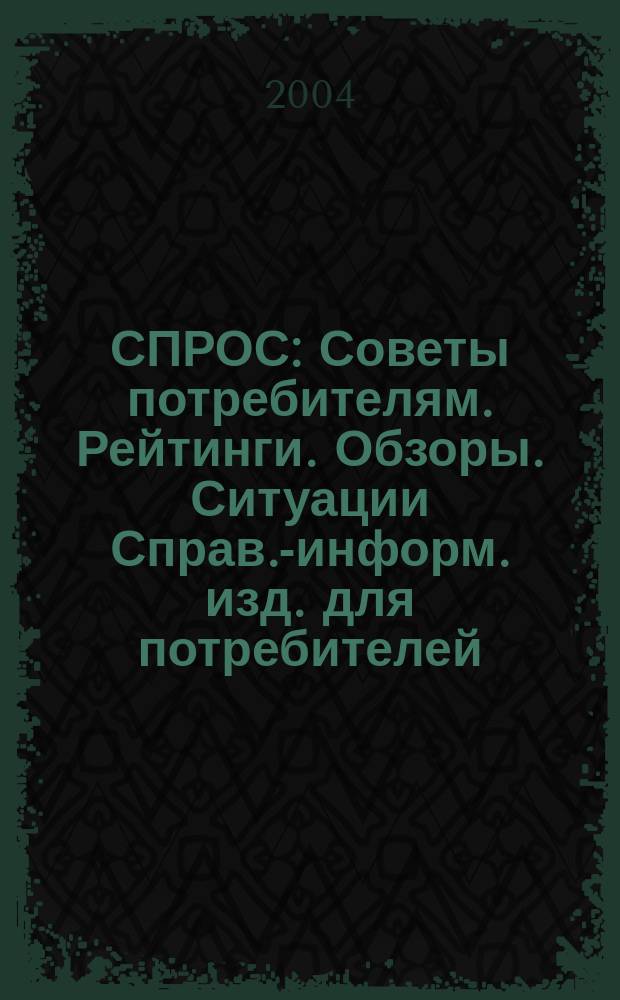 СПРОС : Советы потребителям. Рейтинги. Обзоры. Ситуации Справ.-информ. изд. для потребителей. 2004, № 7