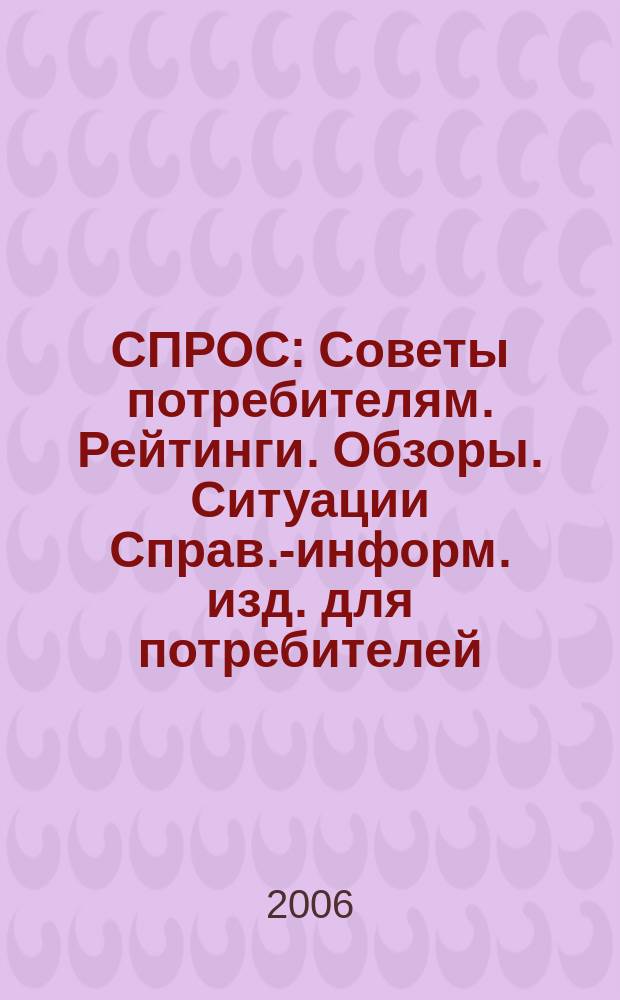 СПРОС : Советы потребителям. Рейтинги. Обзоры. Ситуации Справ.-информ. изд. для потребителей. 2006, № 1