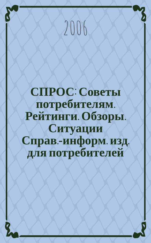 СПРОС : Советы потребителям. Рейтинги. Обзоры. Ситуации Справ.-информ. изд. для потребителей. 2006, № 6