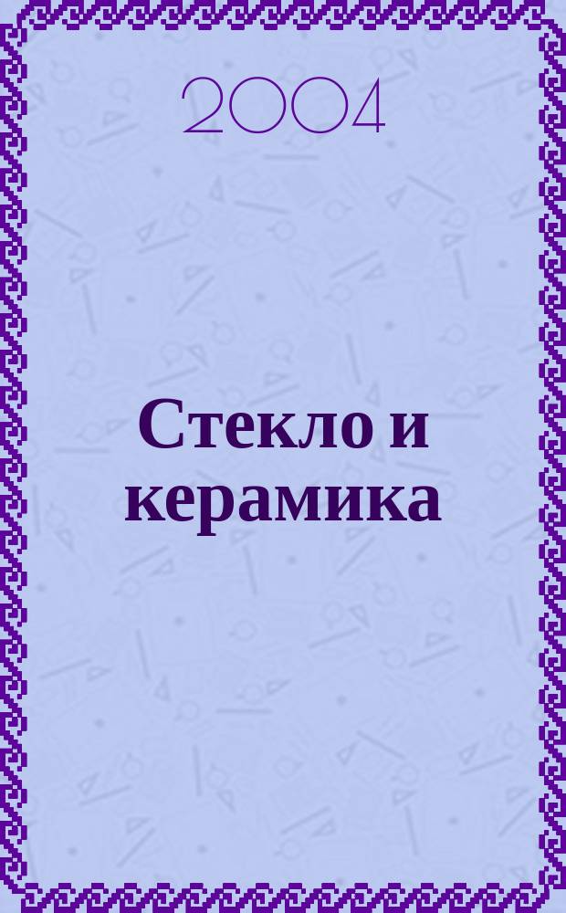 Стекло и керамика : Орган М-ва пром. строит. материалов СССР. 2004, № 6
