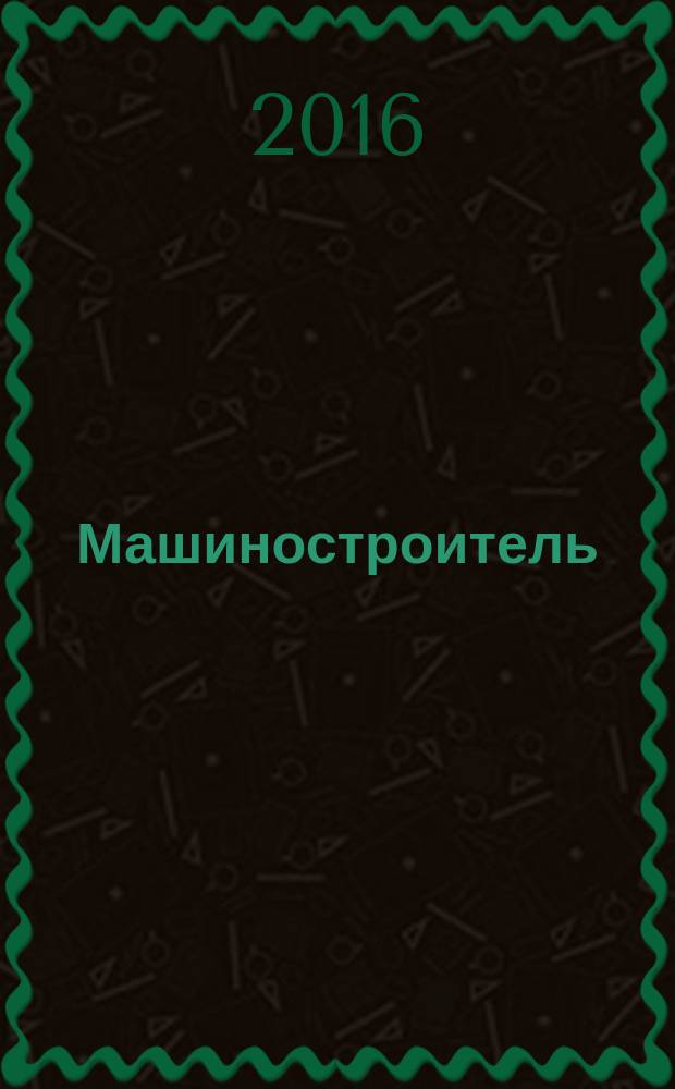 Машиностроитель : Ежемес. массовый производ.-техн. журнал. Орган Науч.-техн. о-ва машиностр. пром-сти. 2016, № 5