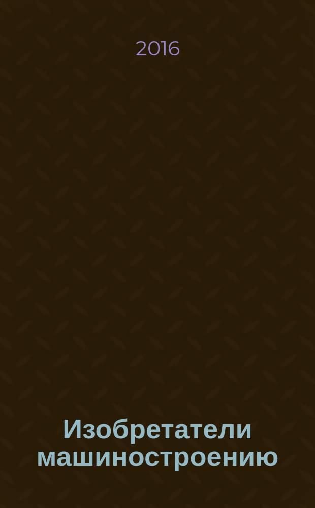 Изобретатели машиностроению : Ежекварт. информ.-техн. журн. 2016, № 5 (140)