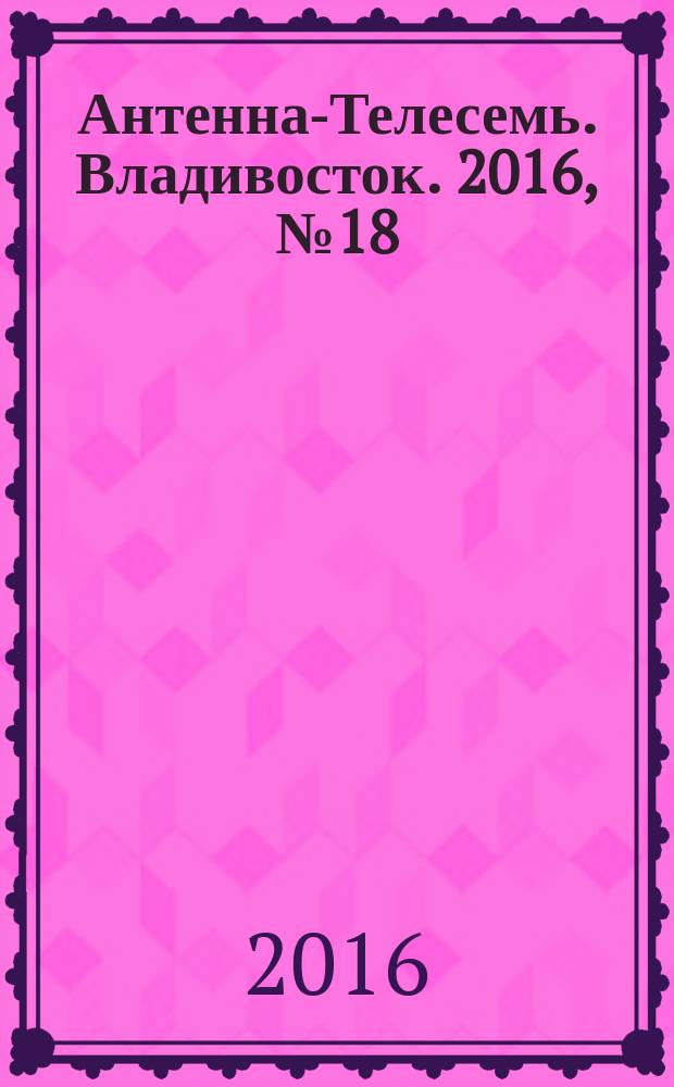 Антенна-Телесемь. Владивосток. 2016, № 18 (18)