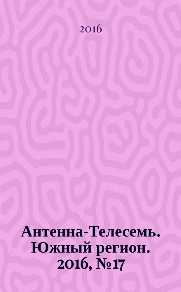 Антенна-Телесемь. Южный регион. 2016, № 17 (17)