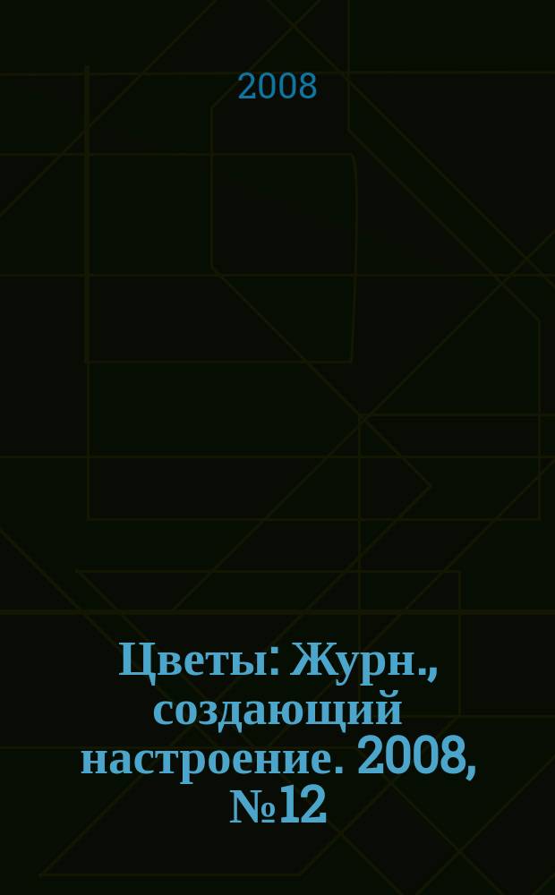 Цветы : Журн., создающий настроение. 2008, № 12 (83)