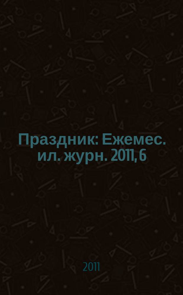 Праздник : Ежемес. ил. журн. 2011, 6