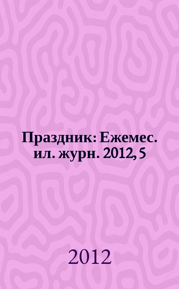 Праздник : Ежемес. ил. журн. 2012, 5