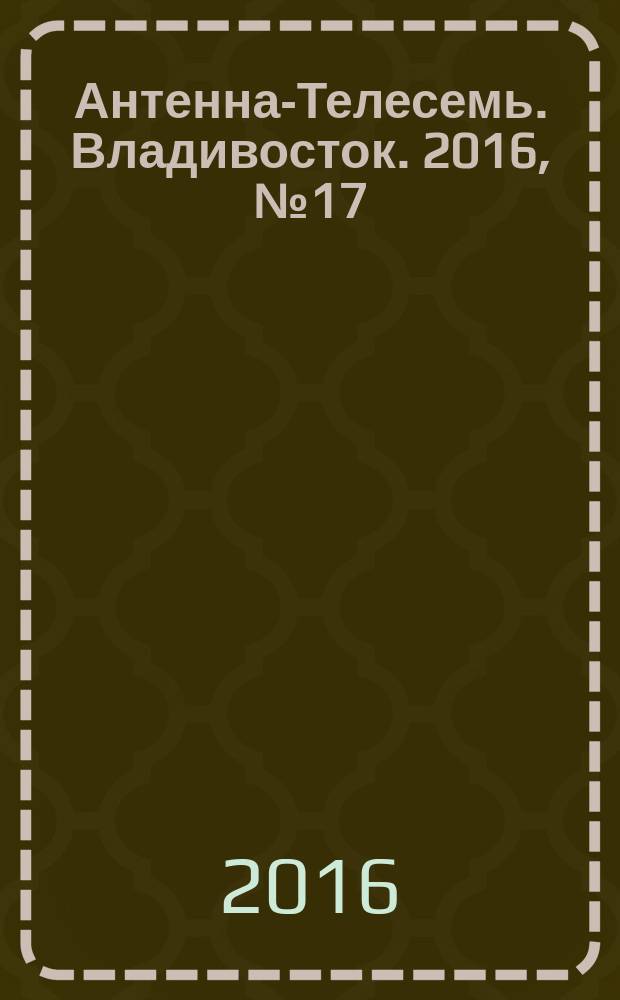 Антенна-Телесемь. Владивосток. 2016, № 17 (17)