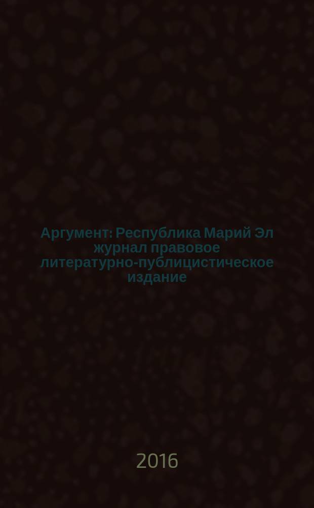 Аргумент : Республика Марий Эл журнал правовое литературно-публицистическое издание. 2016, № 3 (81)