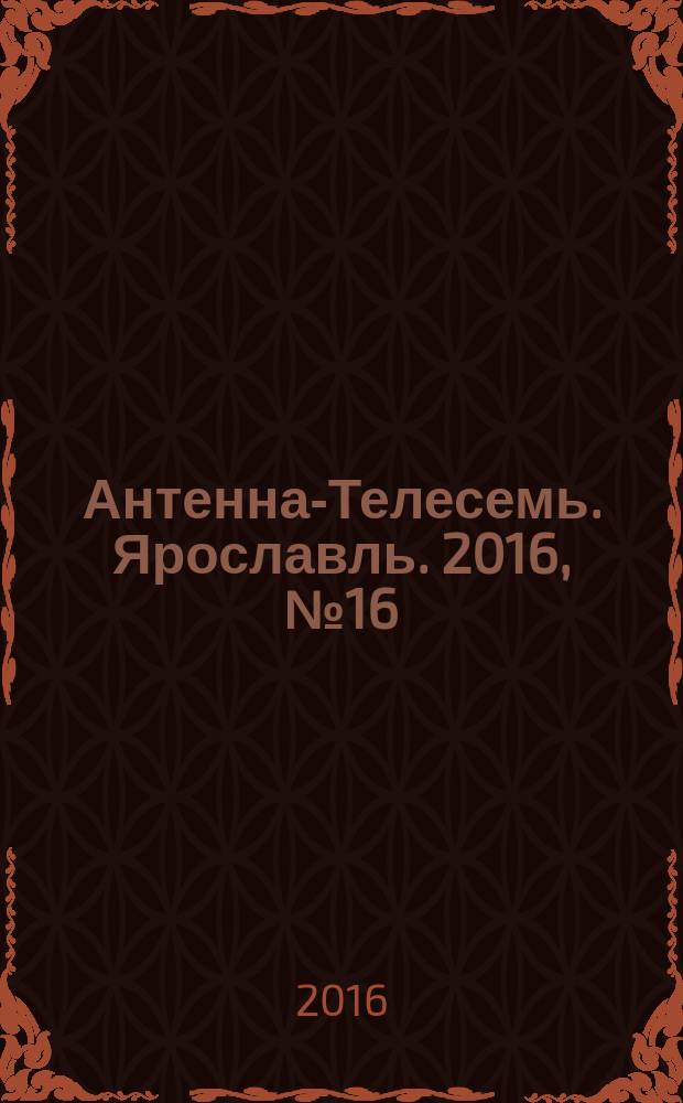Антенна-Телесемь. Ярославль. 2016, № 16 (16)