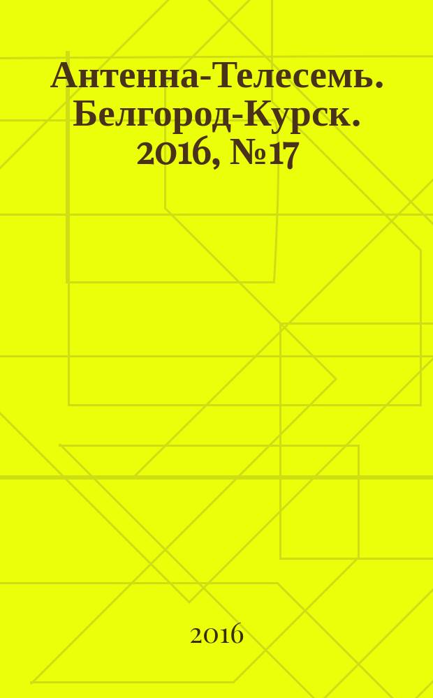 Антенна-Телесемь. Белгород-Курск. 2016, № 17 (17)