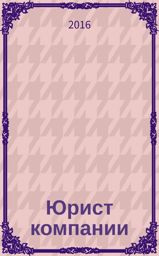 Юрист компании : журнал современного юриста издается в сотрудничестве с газетой Учет. Налоги. Право. 2016, № 5