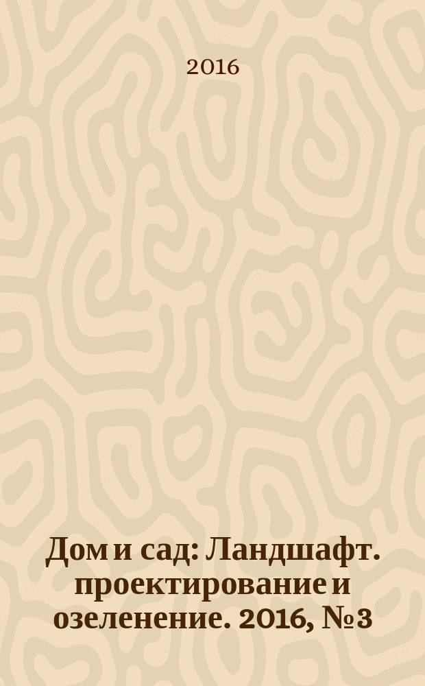 Дом и сад : Ландшафт. проектирование и озеленение. 2016, № 3 (90)