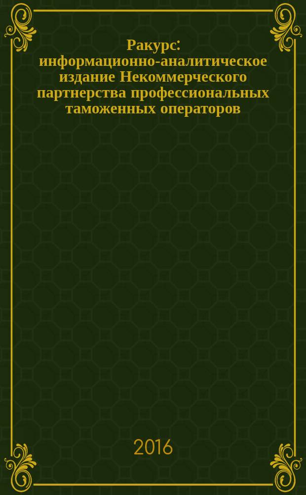 Ракурс : информационно-аналитическое издание Некоммерческого партнерства профессиональных таможенных операторов. 2016, № 2 (6)