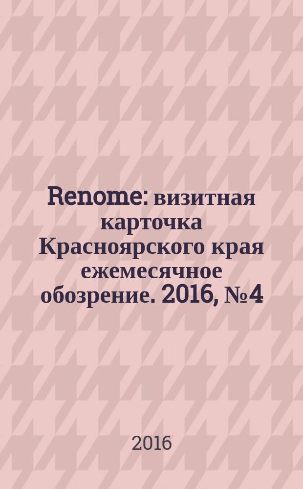 Renome : визитная карточка Красноярского края ежемесячное обозрение. 2016, № 4 (120)