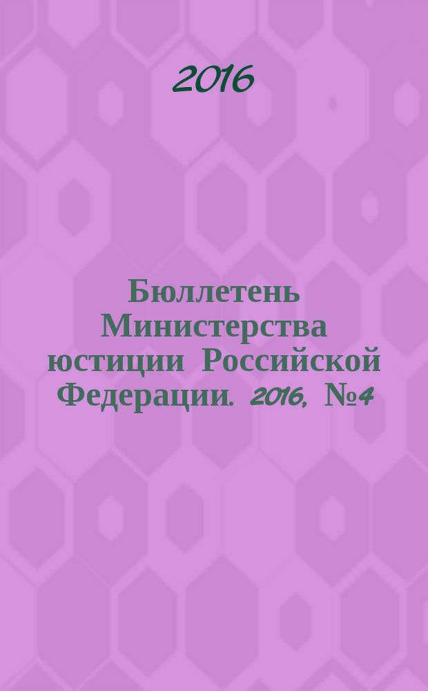 Бюллетень Министерства юстиции Российской Федерации. 2016, № 4 (220)