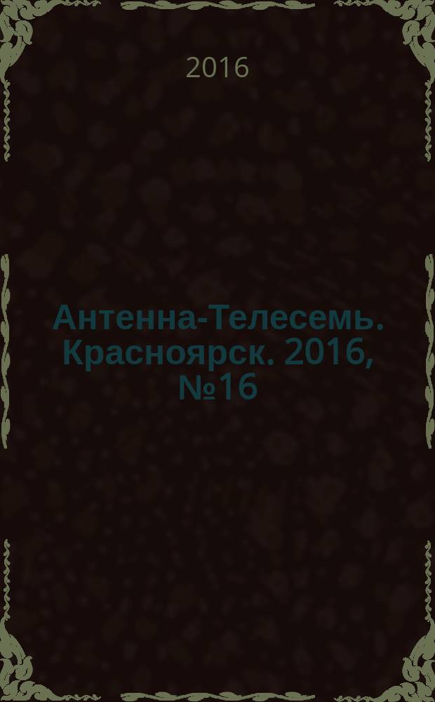 Антенна-Телесемь. Красноярск. 2016, № 16 (16)