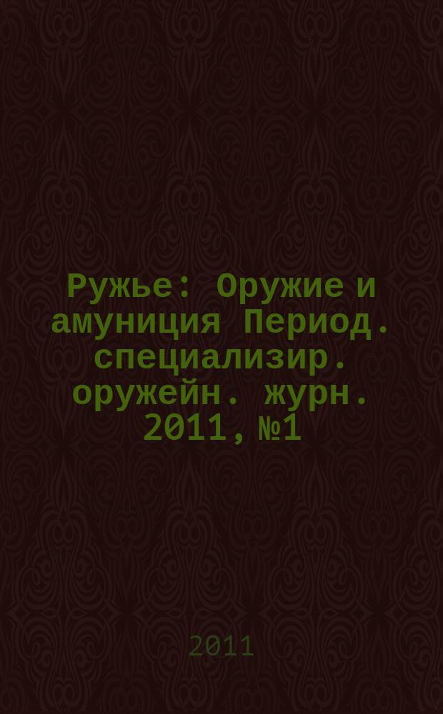 Ружье : Оружие и амуниция Период. специализир. оружейн. журн. 2011, № 1