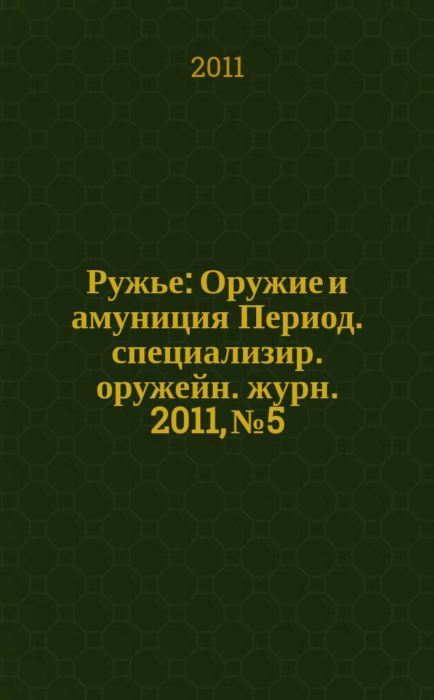 Ружье : Оружие и амуниция Период. специализир. оружейн. журн. 2011, № 5