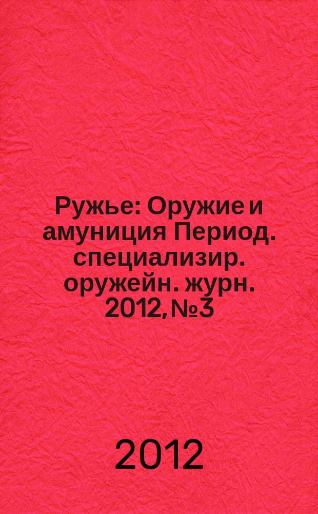 Ружье : Оружие и амуниция Период. специализир. оружейн. журн. 2012, № 3