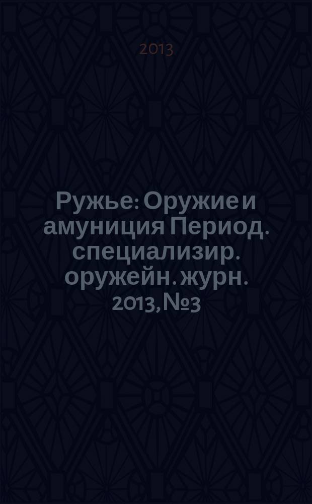 Ружье : Оружие и амуниция Период. специализир. оружейн. журн. 2013, № 3