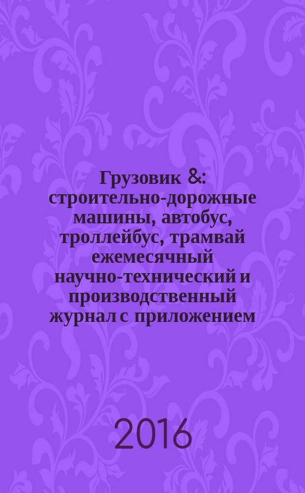 Грузовик & : строительно-дорожные машины, автобус, троллейбус, трамвай ежемесячный научно-технический и производственный журнал с приложением. 2016, № 5