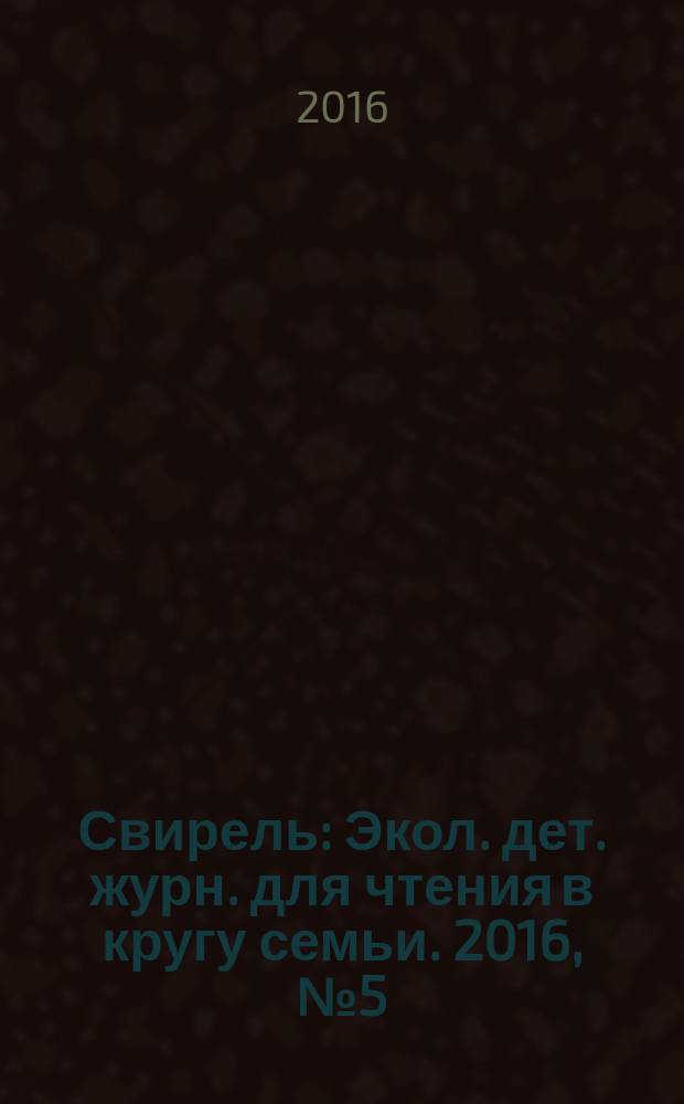 Свирель : Экол. дет. журн. для чтения в кругу семьи. 2016, № 5 (247)