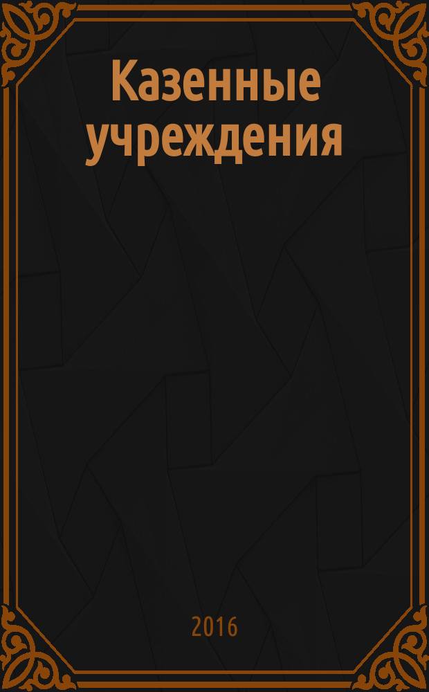 Казенные учреждения: бухгалтерский учет и налогообложение : журнал для думающего бухгалтера. 2016, № 5