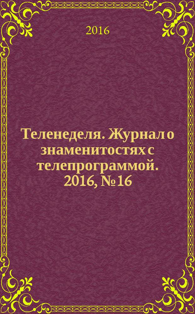 Теленеделя. Журнал о знаменитостях с телепрограммой. 2016, № 16