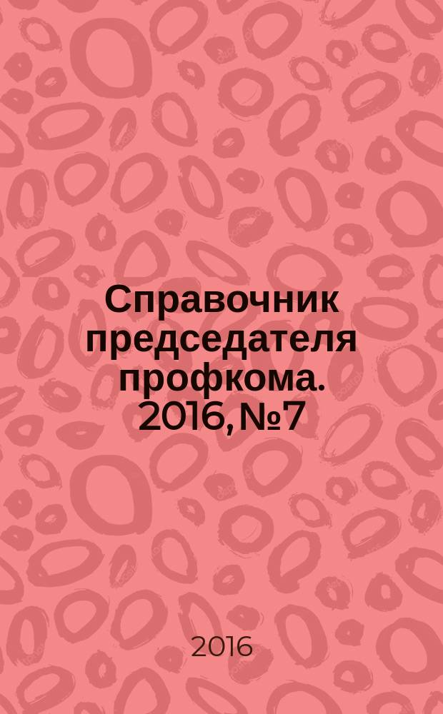 Справочник председателя профкома. 2016, № 7 : Действия профсоюзных организаций при нарушении работодателями трудового законодательства