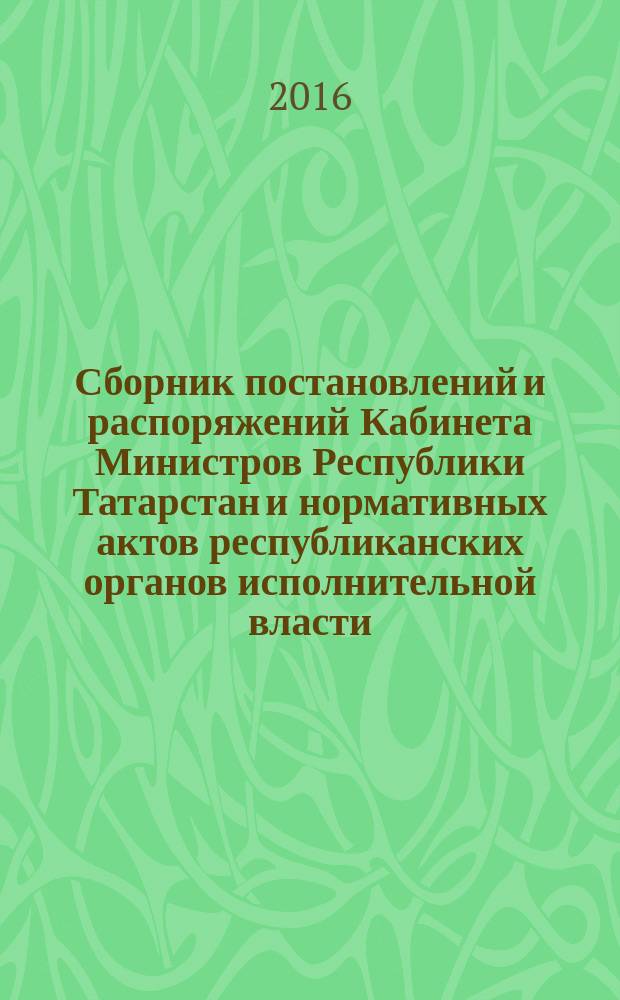 Сборник постановлений и распоряжений Кабинета Министров Республики Татарстан и нормативных актов республиканских органов исполнительной власти : (Офиц. тексты, коммент., разъяснения, консультации). 2016, № 31