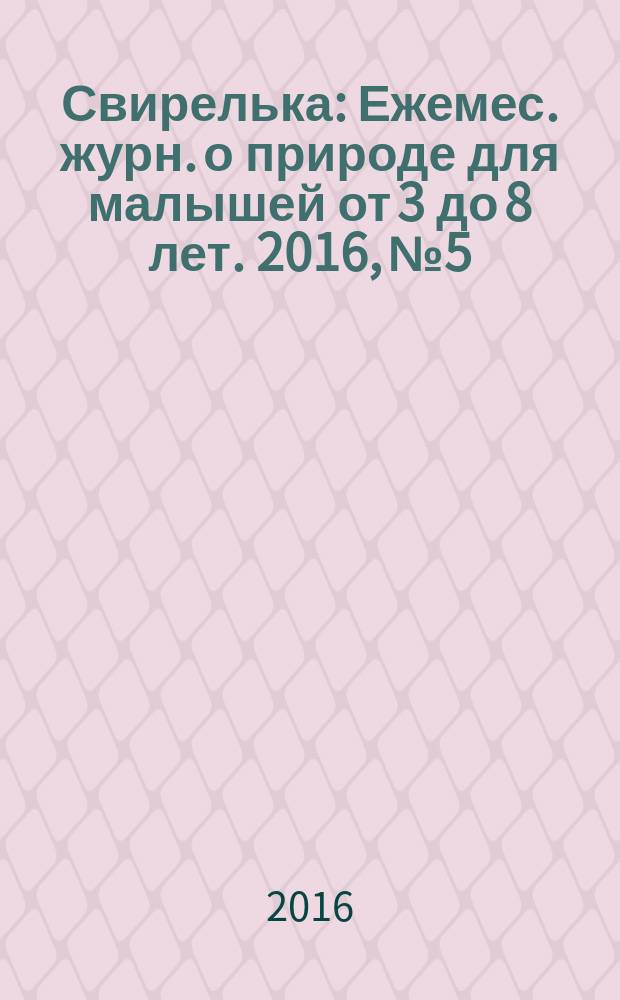 Свирелька : Ежемес. журн. о природе для малышей от 3 до 8 лет. 2016, № 5
