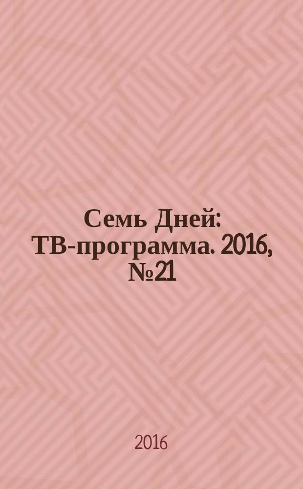 Семь Дней : ТВ-программа. 2016, № 21