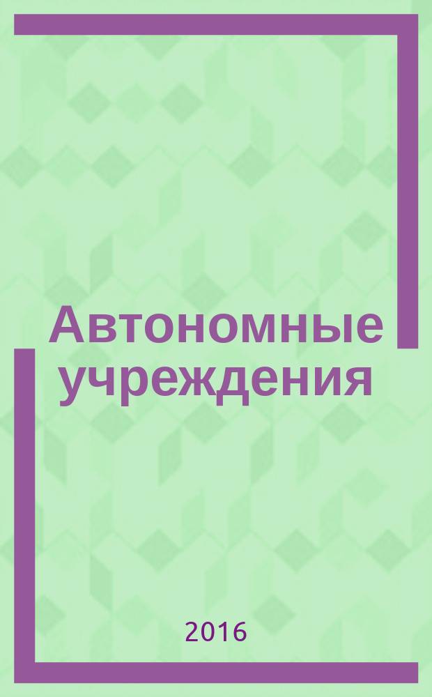 Автономные учреждения: акты и комментарии для бухгалтера : журнал для думающего бухгалтера. 2016, № 3