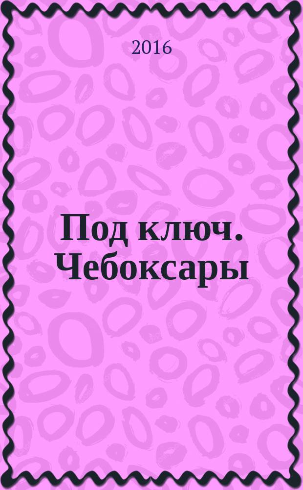 Под ключ. Чебоксары : строительство. Ремонт. Интерьер каталог. 2016, № 5 (18)