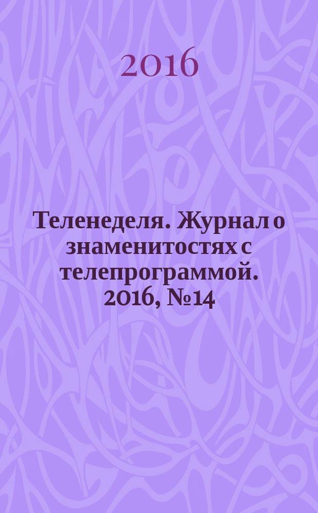 Теленеделя. Журнал о знаменитостях с телепрограммой. 2016, № 14