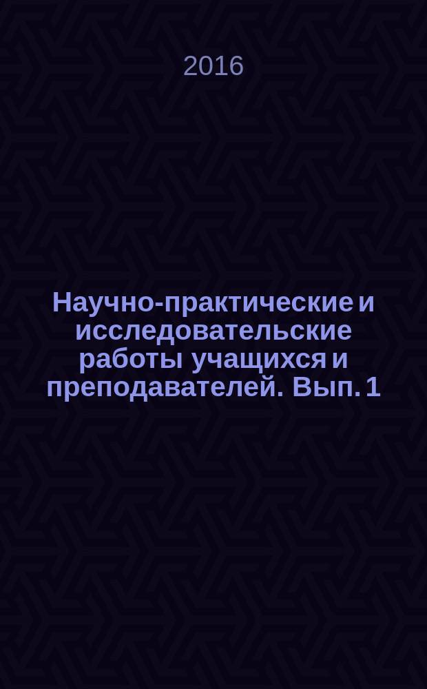 Научно-практические и исследовательские работы учащихся и преподавателей. Вып. 1 : Сборник статей по материалам научно-практической конференции "Информационные технологии в современном мире"