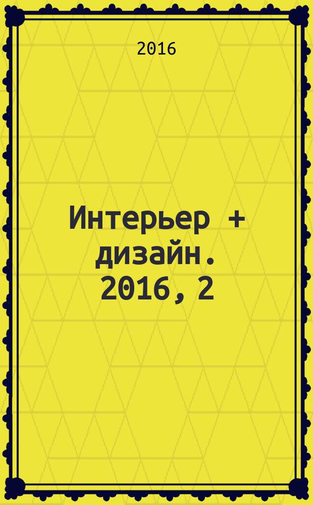 Интерьер + дизайн. 2016, 2 (213) : Ecoluxe