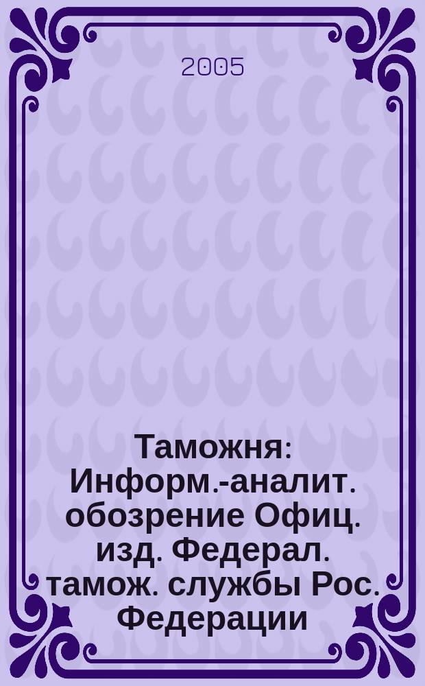 Таможня : Информ.-аналит. обозрение Офиц. изд. Федерал. тамож. службы Рос. Федерации. 2005, № 17 (136)
