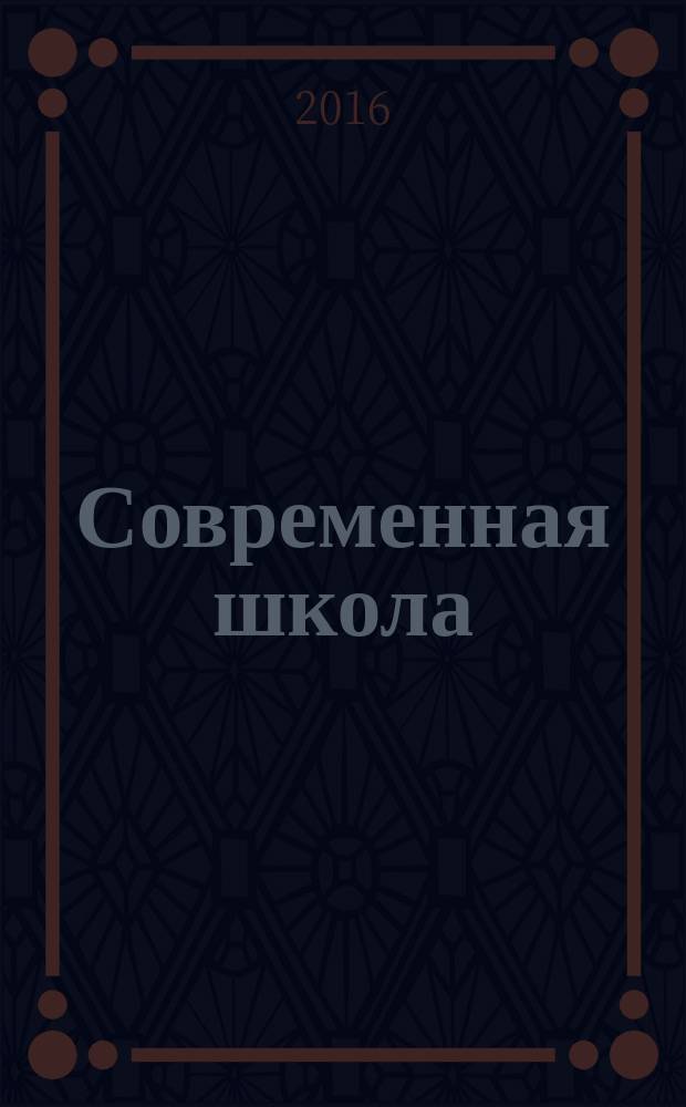 Современная школа : научно-теоретический и прикладной журнал для работников образования. 2016, № 1 (19)