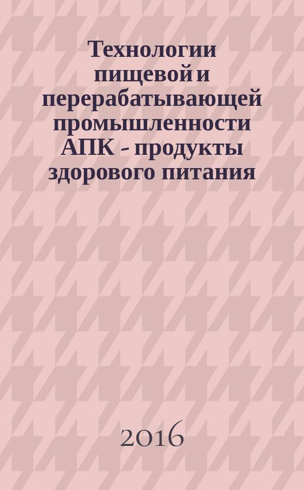 Технологии пищевой и перерабатывающей промышленности АПК - продукты здорового питания : научно-теоретический журнал. 2016, № 2 (10)