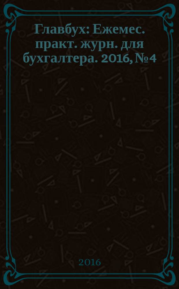 Главбух : Ежемес. практ. журн. для бухгалтера. 2016, № 4