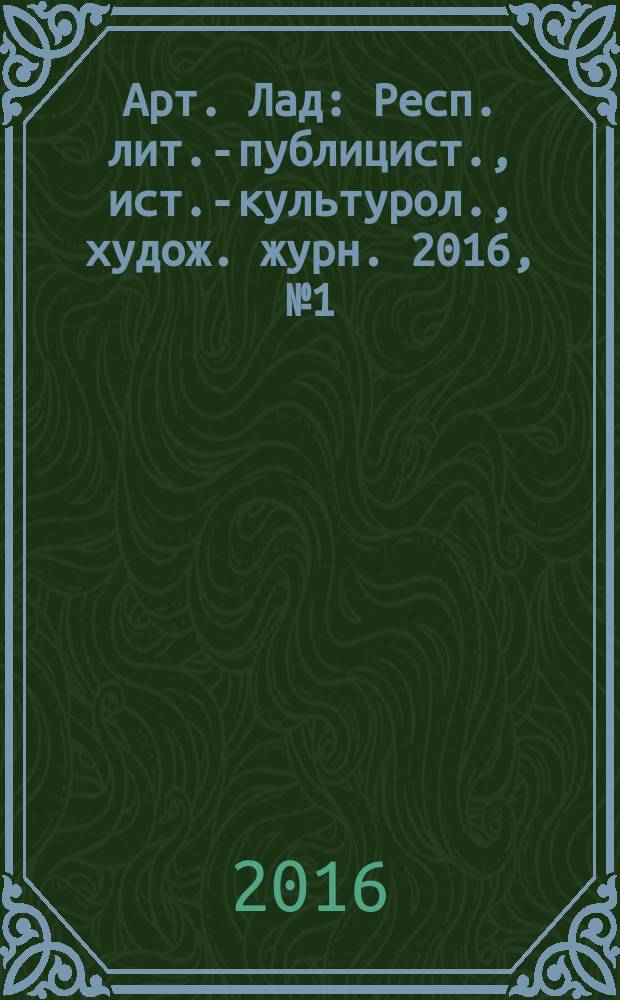 Арт. Лад : Респ. лит.-публицист., ист.-культурол., худож. журн. 2016, № 1 (74)