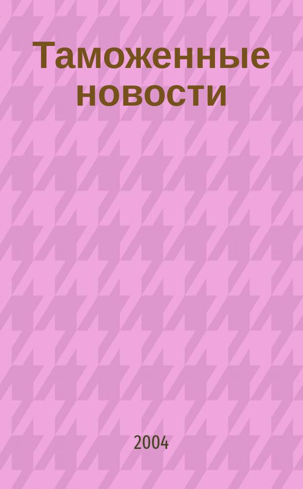 Таможенные новости : Информ.-аналит. обозрение. 2004, № 2 (63)