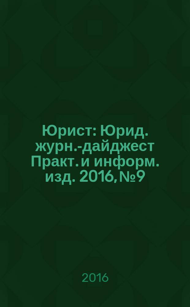 Юрист : Юрид. журн.-дайджест Практ. и информ. изд. 2016, № 9
